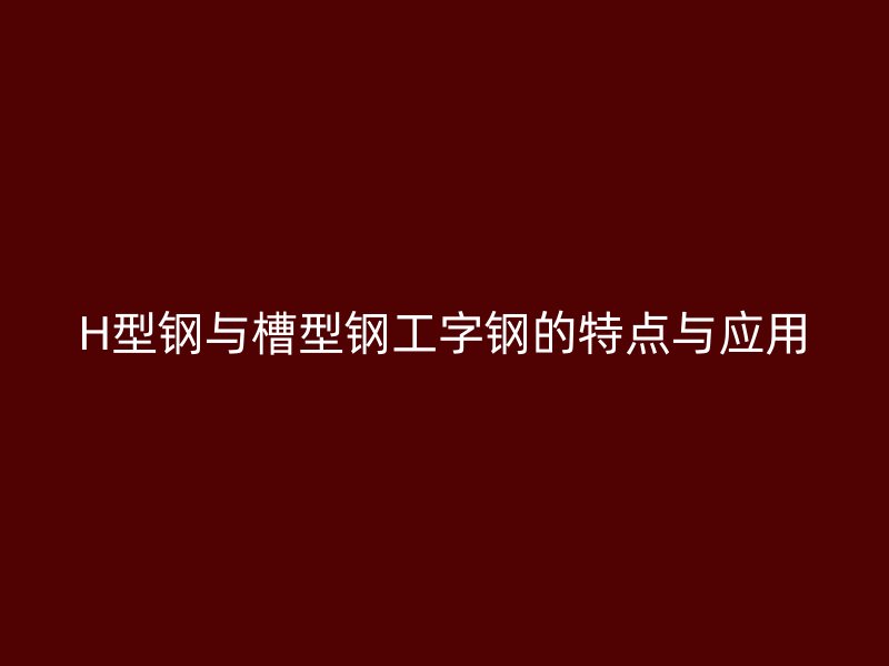 H型钢与槽型钢工字钢的特点与应用