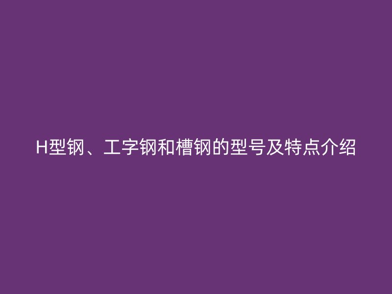 H型钢、工字钢和槽钢的型号及特点介绍
