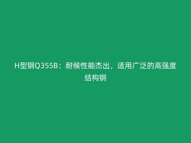 H型钢Q355B:耐候性能杰出,适用广泛的高强度结构钢