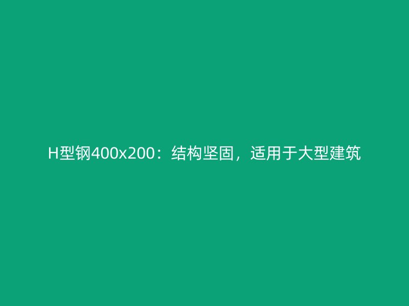 H型钢400x200:结构坚固,适用于大型建筑