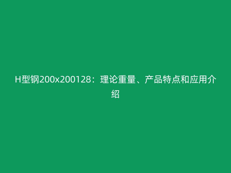 H型钢200x200128:理论重量、产品特点和应用介绍