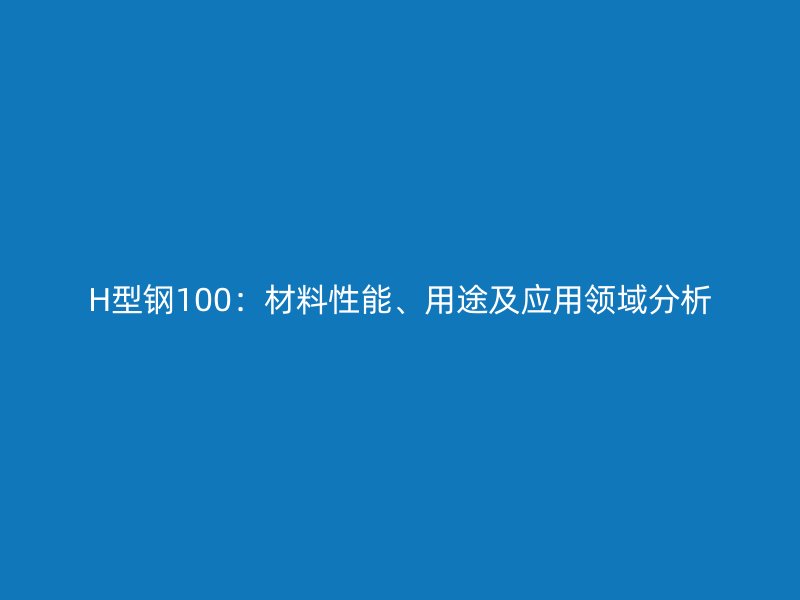 H型钢100:材料性能、用途及应用领域分析