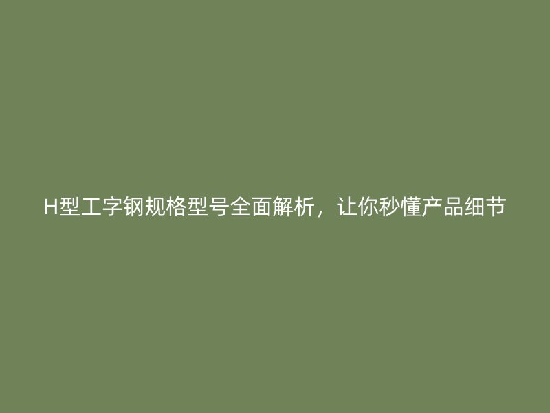H型工字钢规格型号全面解析,让你秒懂产品细节