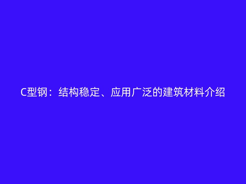 C型钢：结构稳定、应用广泛的建筑材料介绍