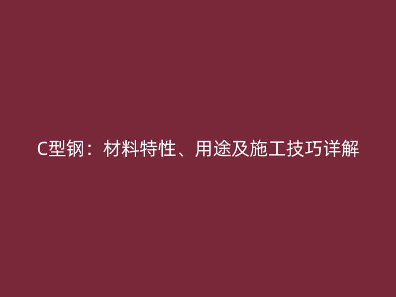 C型钢:材料特性、用途及施工技巧详解