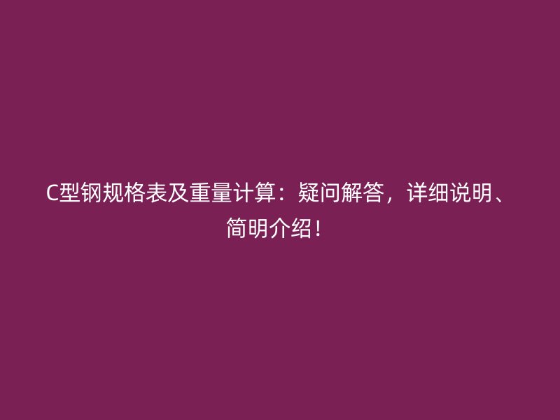 C型钢规格表及重量计算:疑问解答,详细说明、简明介绍!