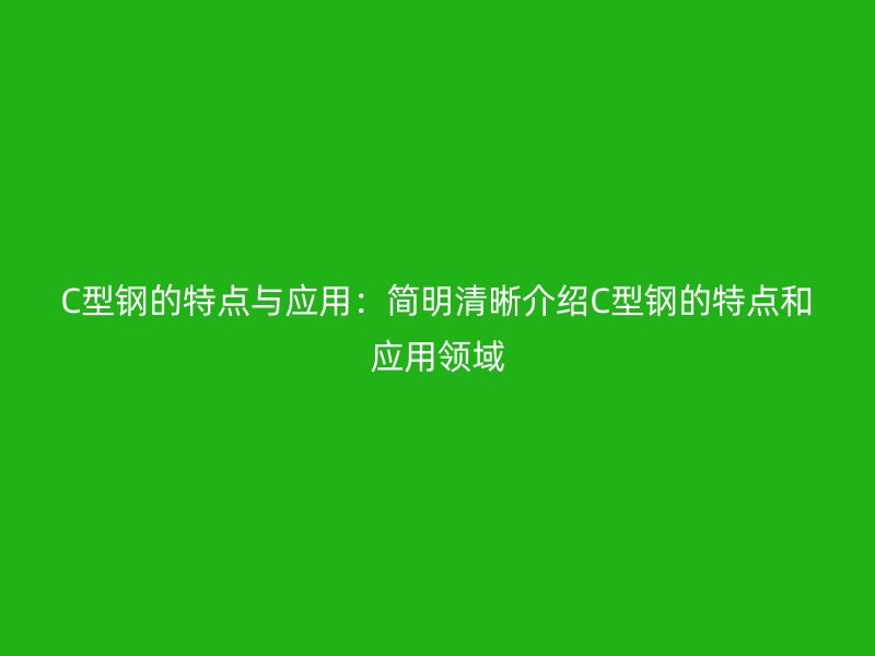 C型钢的特点与应用：简明清晰介绍C型钢的特点和应用领域