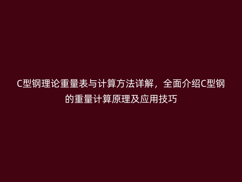C型钢理论重量表与计算方法详解，全面介绍C型钢的重量计算原理及应用技巧