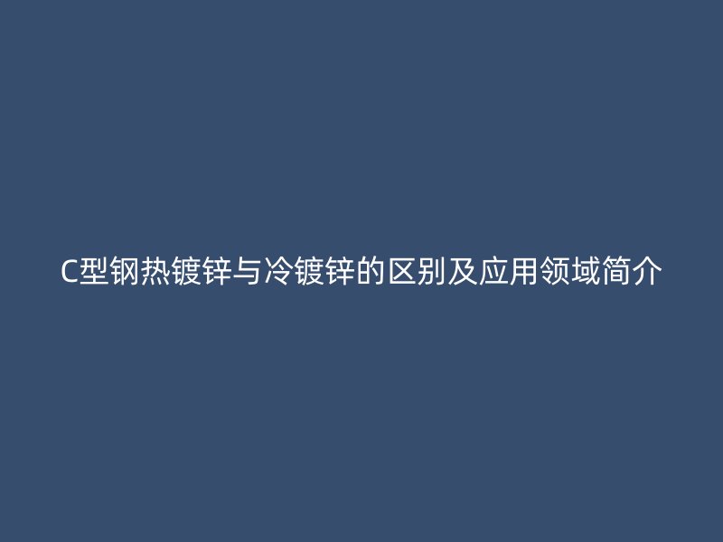 C型钢热镀锌与冷镀锌的区别及应用领域简介