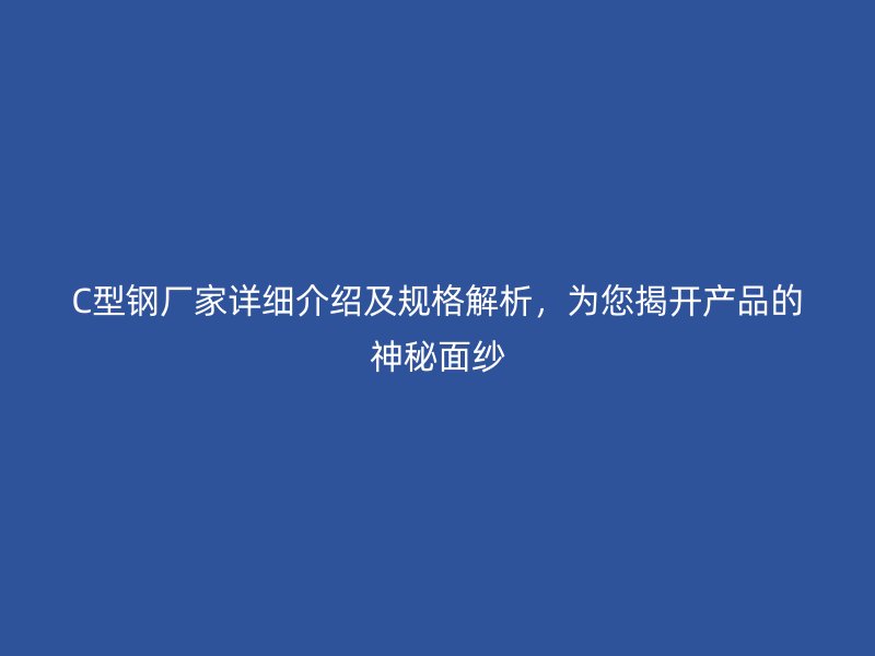 C型钢厂家详细介绍及规格解析,为您揭开产品的神秘面纱