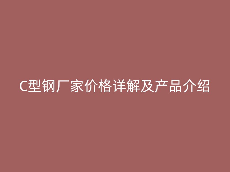 C型钢厂家价格详解及产品介绍