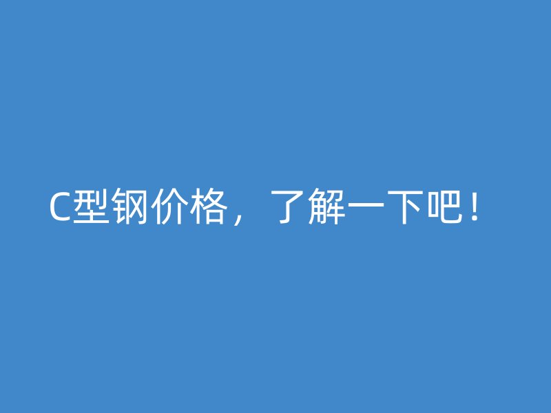 C型钢价格,了解一下吧!
