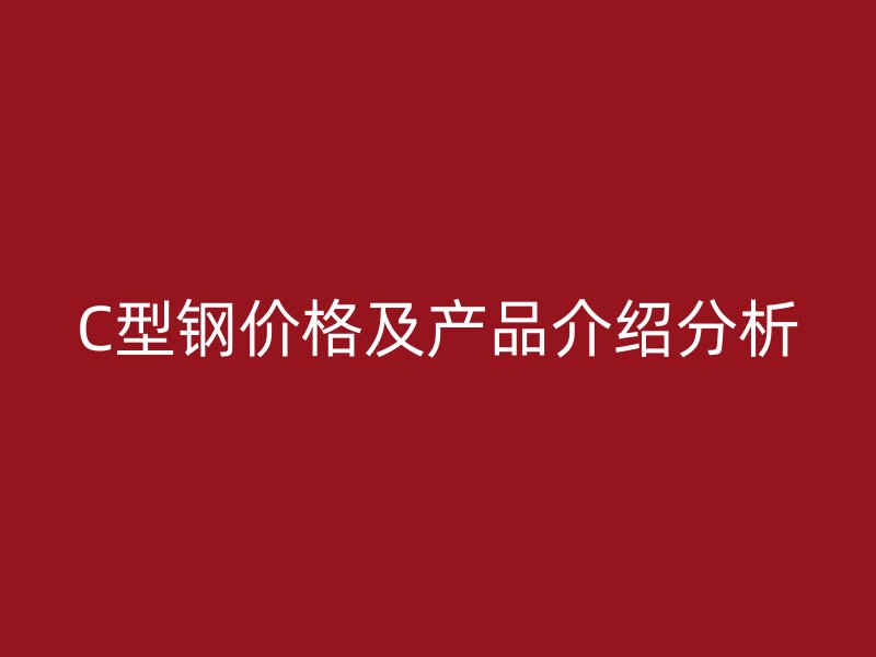 C型钢价格及产品介绍分析