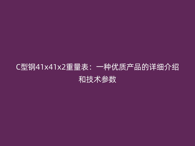C型钢41x41x2重量表:一种优质产品的详细介绍和技术参数