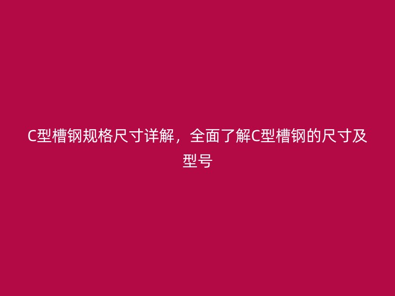 C型槽钢规格尺寸详解,全面了解C型槽钢的尺寸及型号
