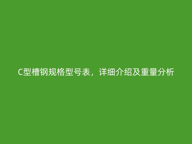 C型槽钢规格型号表,详细介绍及重量分析