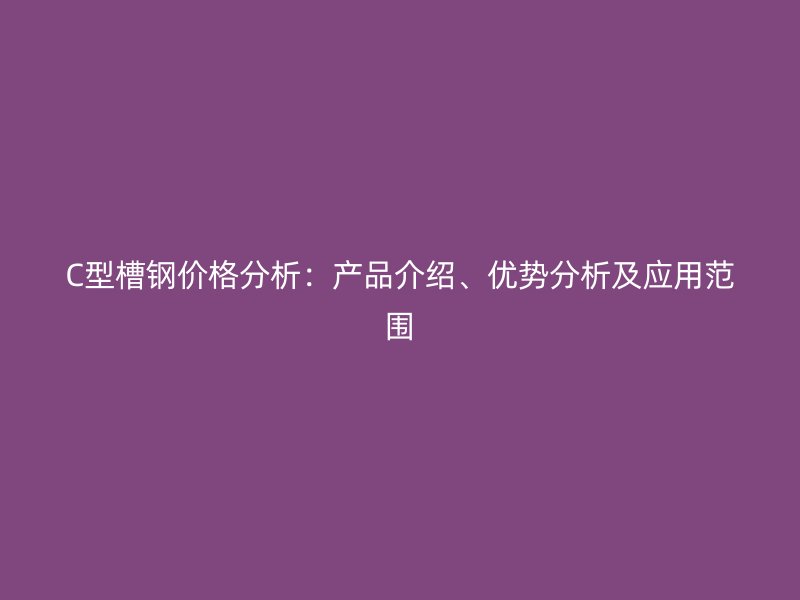 C型槽钢价格分析:产品介绍、优势分析及应用范围