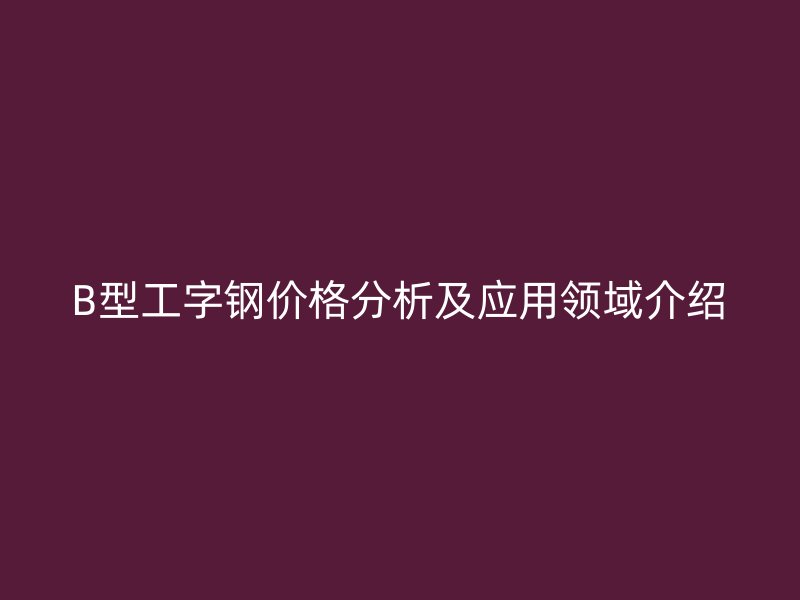 B型工字钢价格分析及应用领域介绍