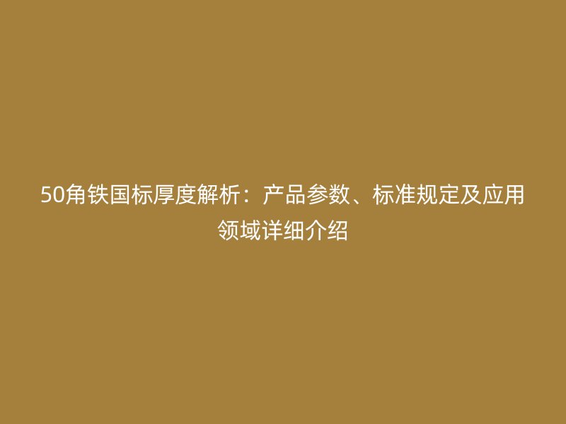 50角铁国标厚度解析:产品参数、标准规定及应用领域详细介绍