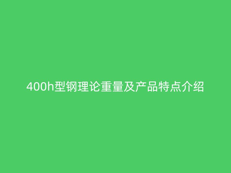 400h型钢理论重量及产品特点介绍