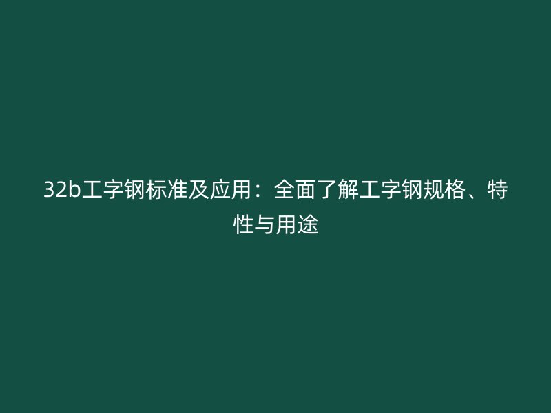 32b工字钢标准及应用:全面了解工字钢规格、特性与用途