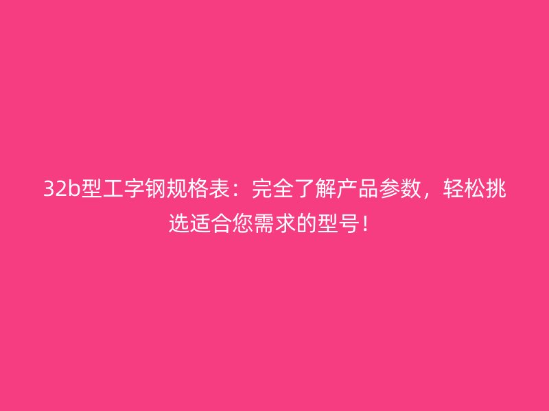 32b型工字钢规格表:完全了解产品参数,轻松挑选适合您需求的型号!
