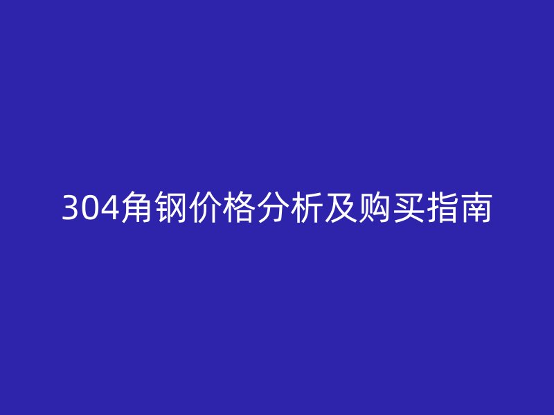 304角钢价格分析及购买指南