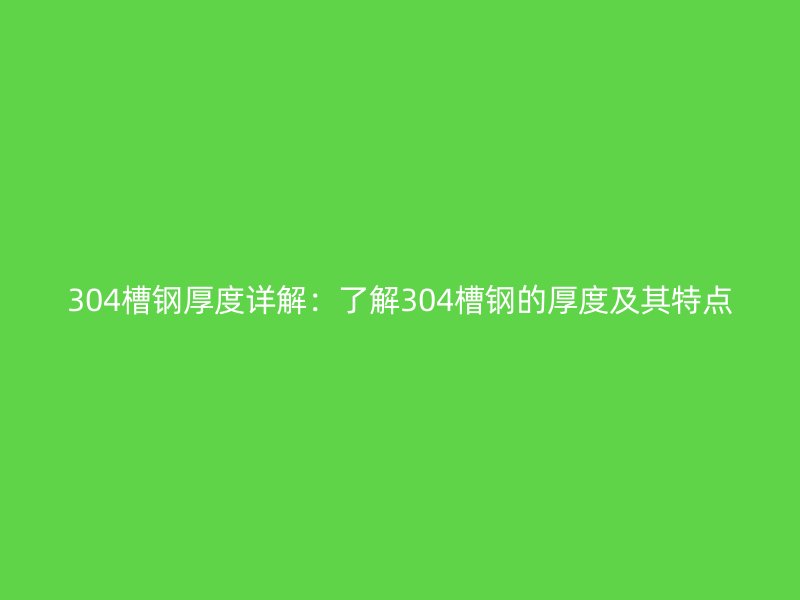 304槽钢厚度详解:了解304槽钢的厚度及其特点