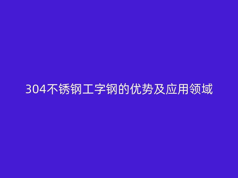 304不锈钢工字钢的优势及应用领域