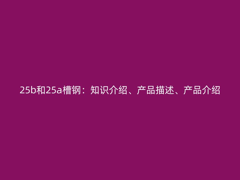 25b和25a槽钢:知识介绍、产品描述、产品介绍