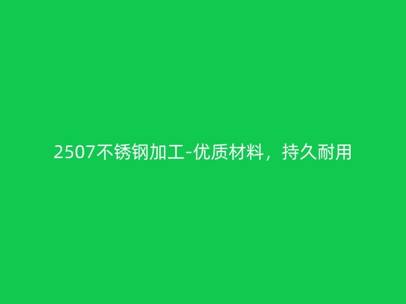 2507不锈钢加工-优质材料,持久耐用