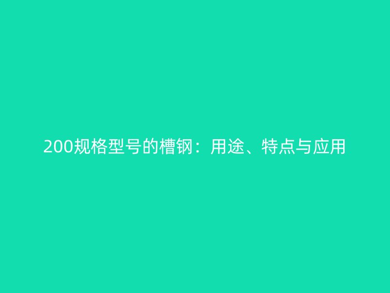 200规格型号的槽钢:用途、特点与应用