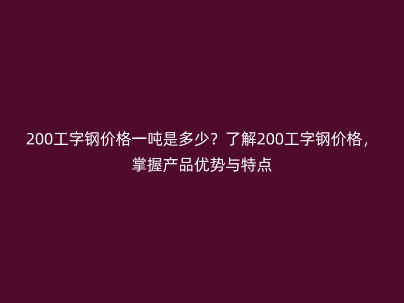 200工字钢价格一吨是多少?了解200工字钢价格,掌握产品优势与特点