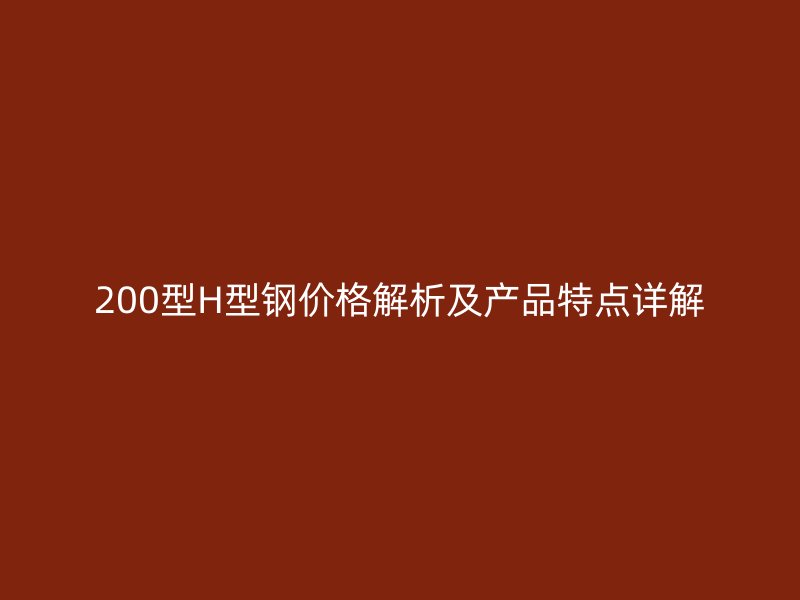 200型H型钢价格解析及产品特点详解