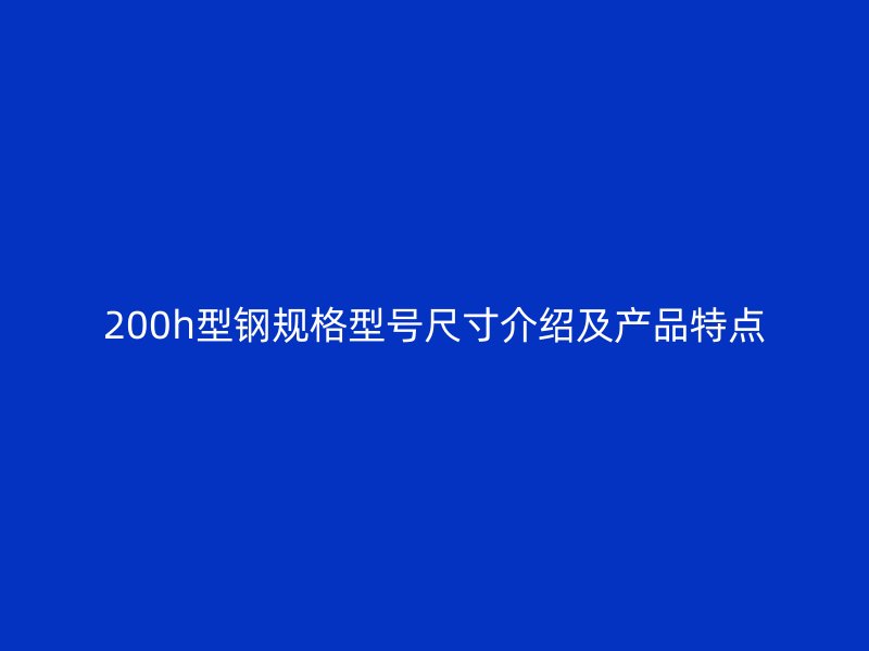 200h型钢规格型号尺寸介绍及产品特点