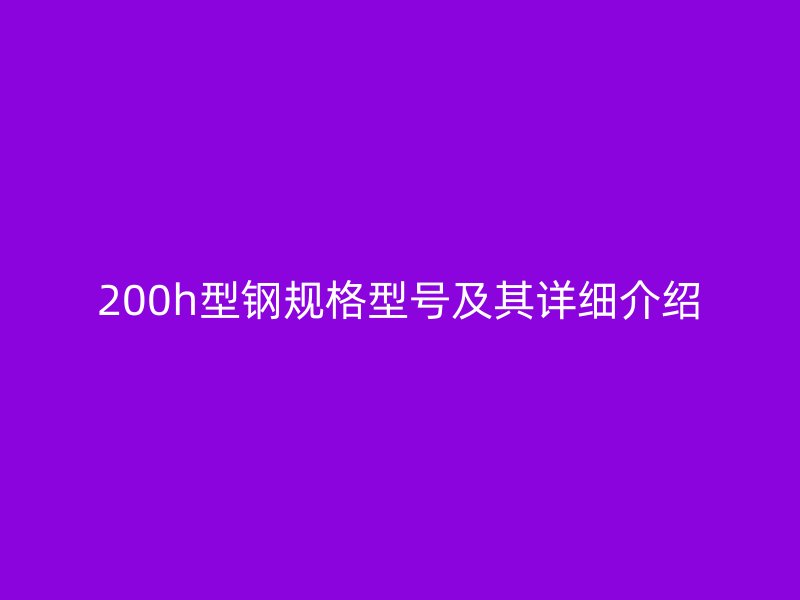 200h型钢规格型号及其详细介绍