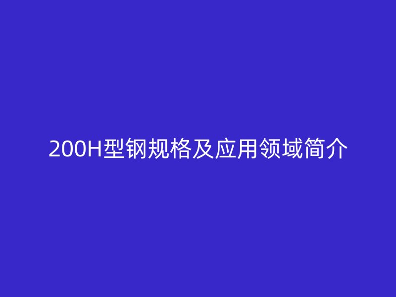 200H型钢规格及应用领域简介