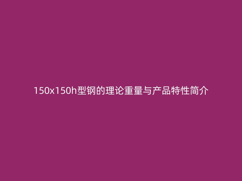 150x150h型钢的理论重量与产品特性简介