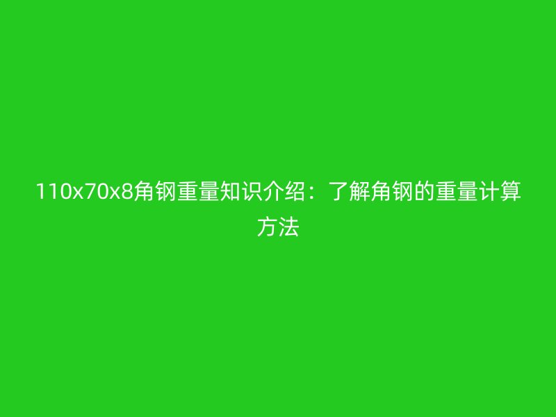 110x70x8角钢重量知识介绍：了解角钢的重量计算方法