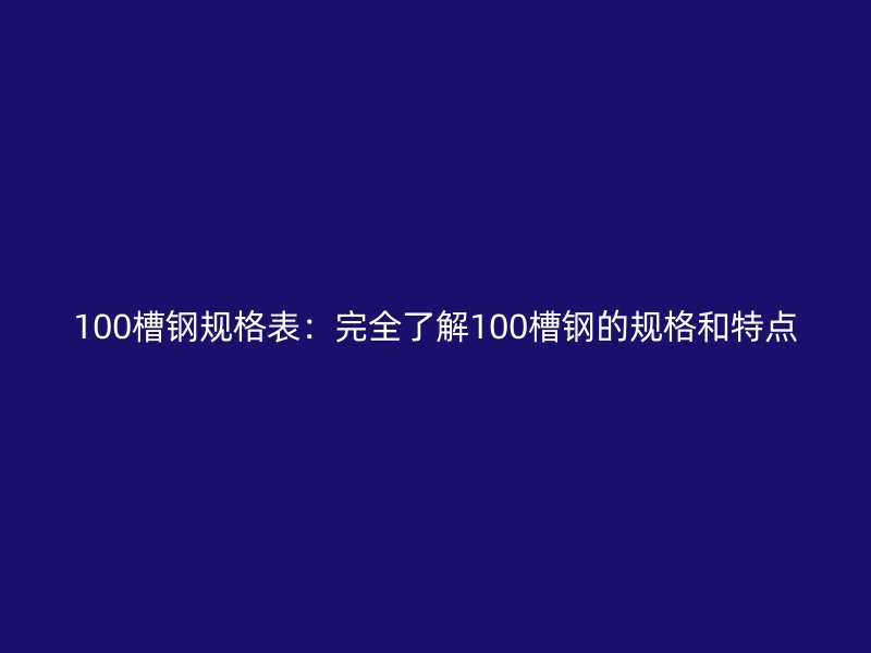 100槽钢规格表:完全了解100槽钢的规格和特点