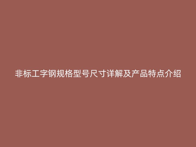 非标工字钢规格型号尺寸详解及产品特点介绍