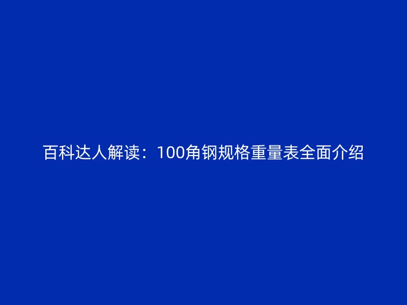百科达人解读:100角钢规格重量表全面介绍