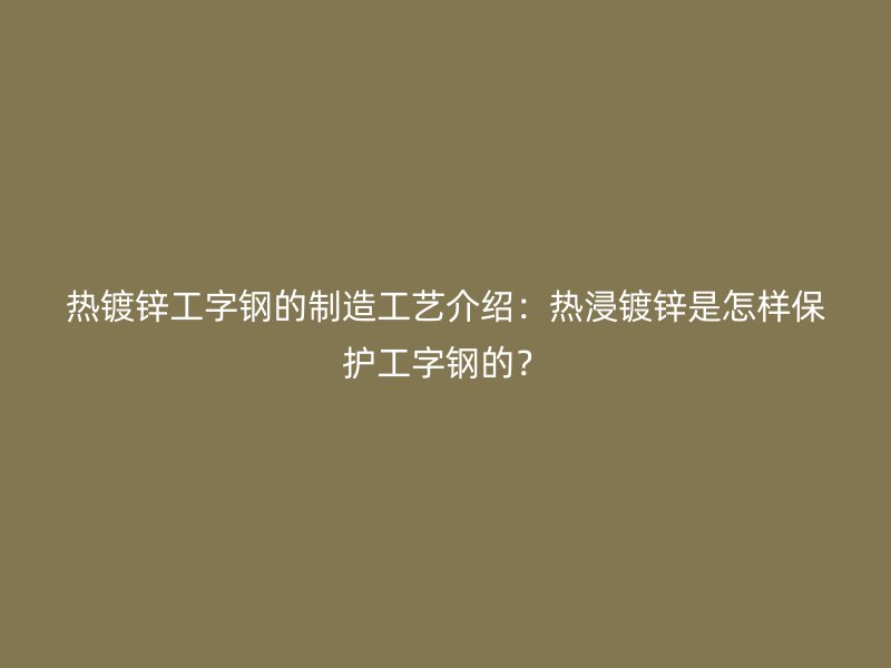热镀锌工字钢的制造工艺介绍:热浸镀锌是怎样保护工字钢的?