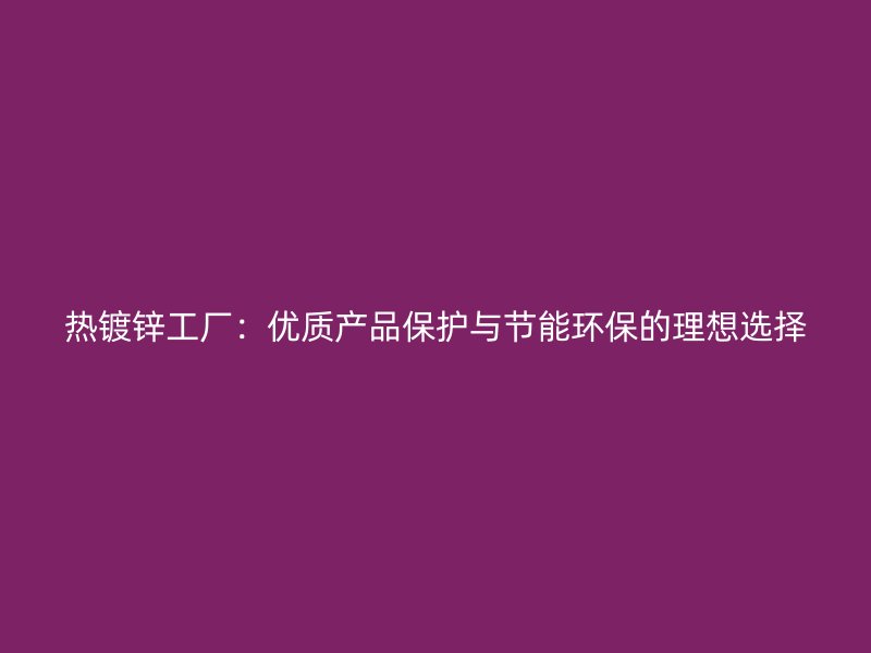 热镀锌工厂：优质产品保护与节能环保的理想选择