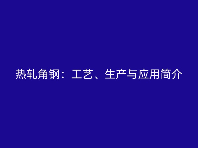 热轧角钢:工艺、生产与应用简介