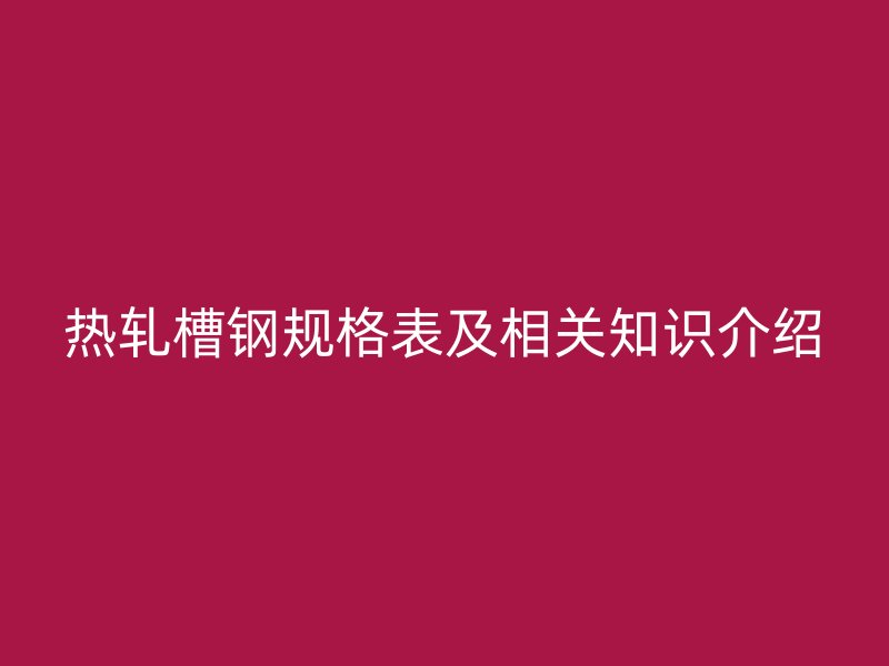 热轧槽钢规格表及相关知识介绍