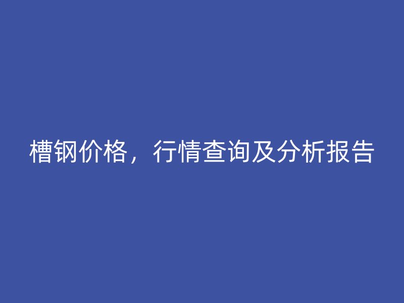 槽钢价格,行情查询及分析报告
