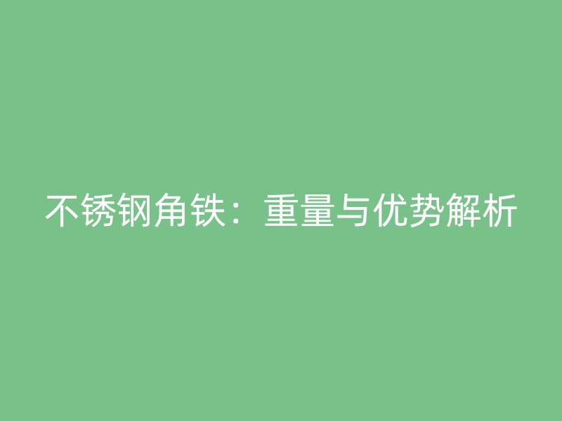 不锈钢角铁:重量与优势解析
