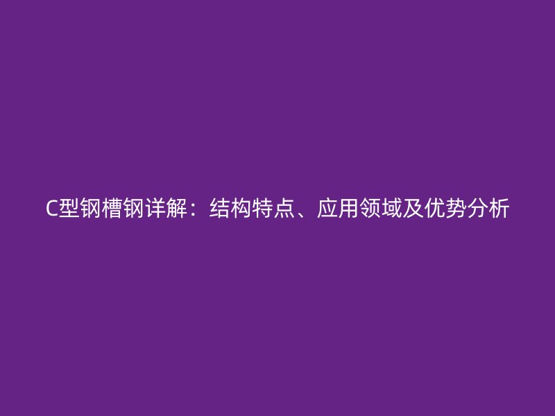 C型钢槽钢详解:结构特点、应用领域及优势分析