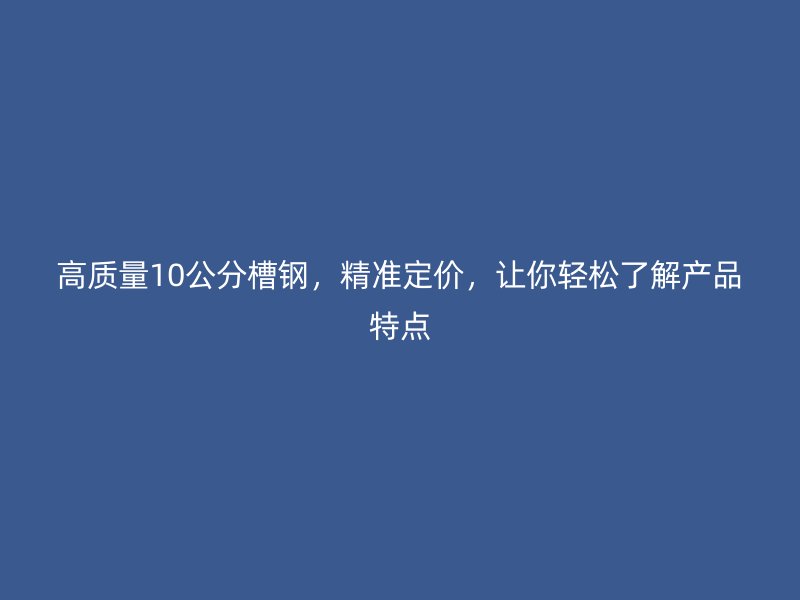 高质量10公分槽钢，精准定价，让你轻松了解产品特点
